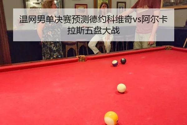 温网男单决赛预测德约科维奇vs阿尔卡拉斯五盘大战