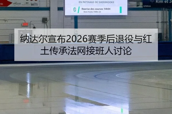 纳达尔宣布2026赛季后退役与红土传承法网接班人讨论