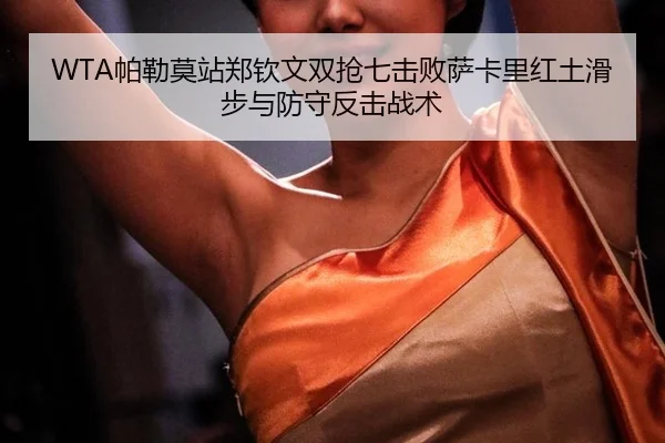 WTA帕勒莫站郑钦文双抢七击败萨卡里红土滑步与防守反击战术